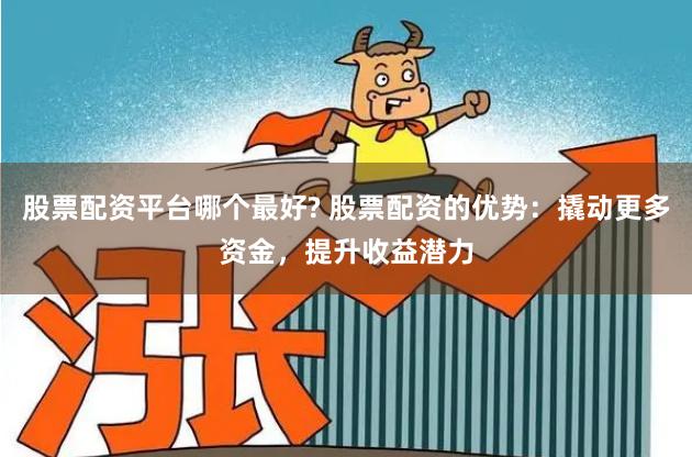 股票配资平台哪个最好? 股票配资的优势：撬动更多资金，提升收益潜力