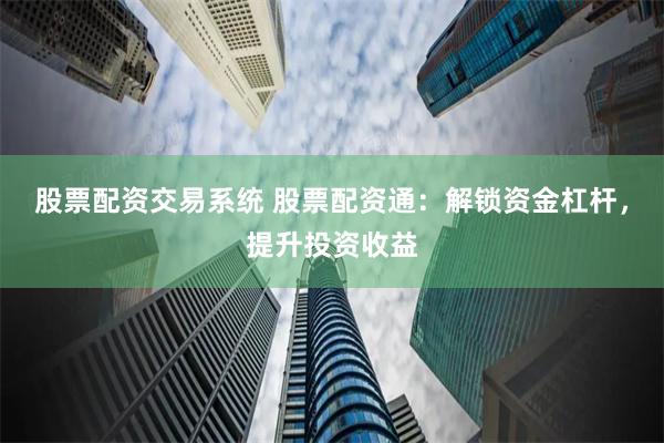 股票配资交易系统 股票配资通：解锁资金杠杆，提升投资收益