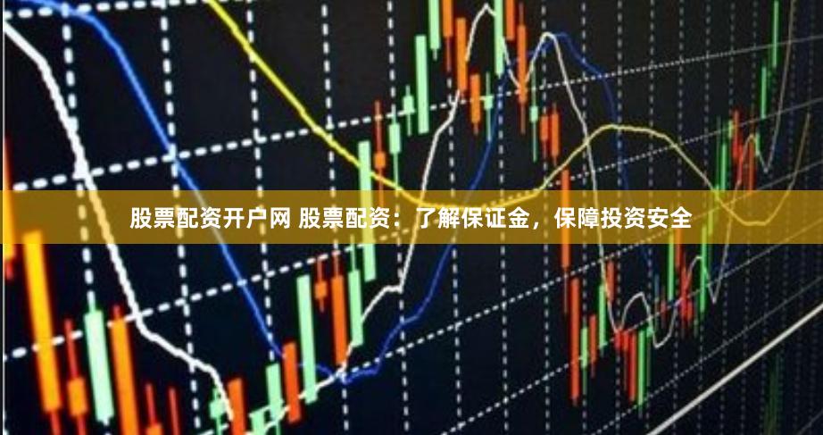 股票配资开户网 股票配资：了解保证金，保障投资安全