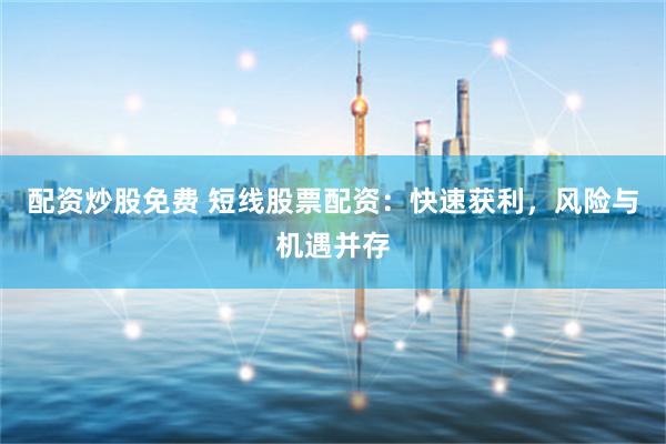 配资炒股免费 短线股票配资：快速获利，风险与机遇并存