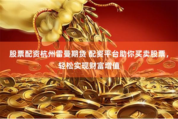 股票配资杭州雷曼期货 配资平台助你买卖股票，轻松实现财富增值