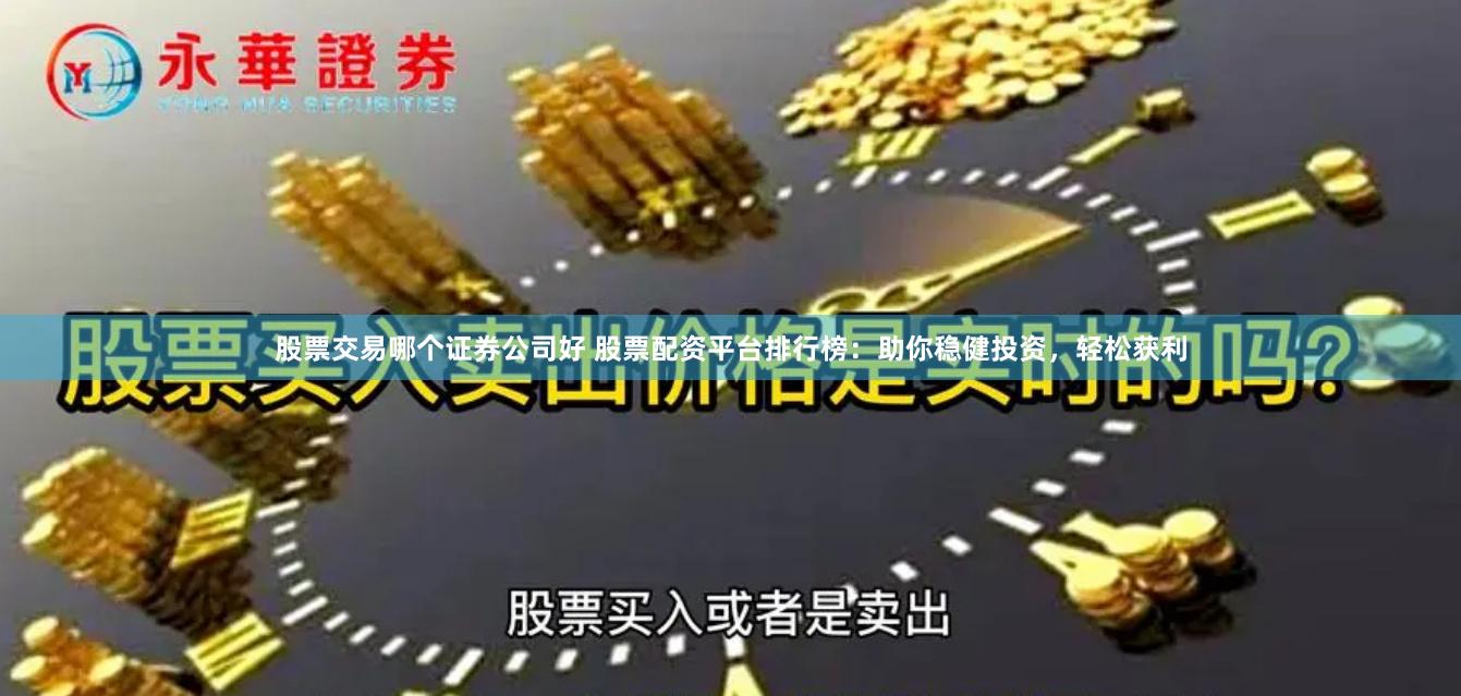 股票交易哪个证券公司好 股票配资平台排行榜：助你稳健投资，轻松获利