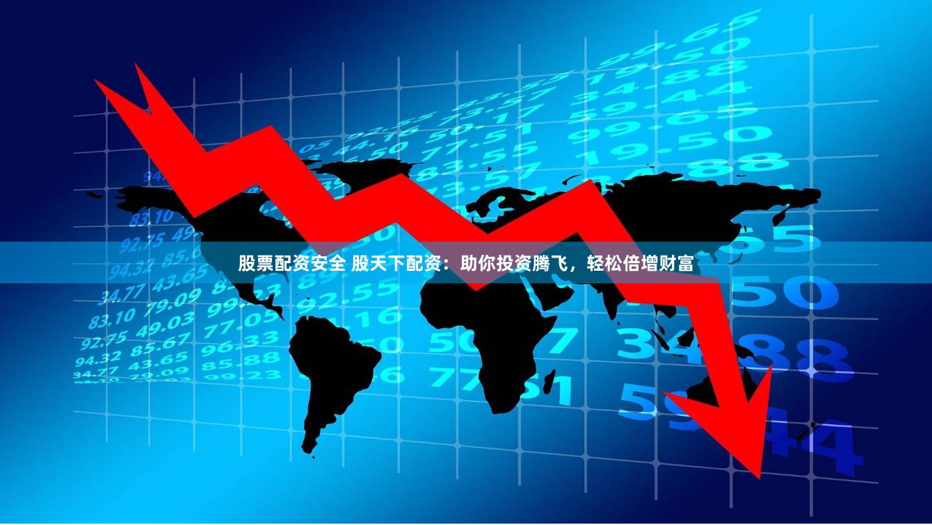股票配资安全 股天下配资：助你投资腾飞，轻松倍增财富