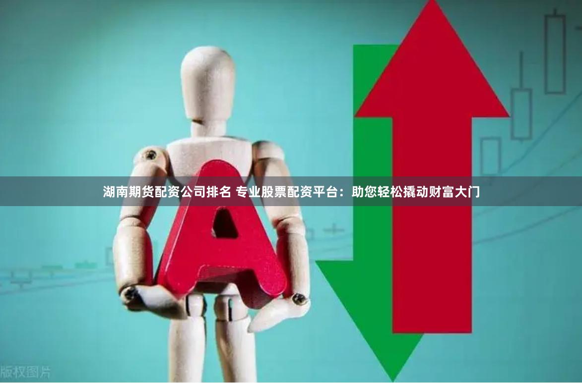 湖南期货配资公司排名 专业股票配资平台：助您轻松撬动财富大门