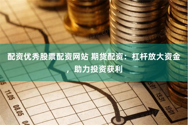 配资优秀股票配资网站 期货配资：杠杆放大资金，助力投资获利
