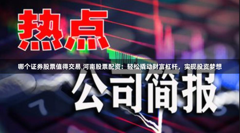 哪个证券股票值得交易 河南股票配资：轻松撬动财富杠杆，实现投资梦想