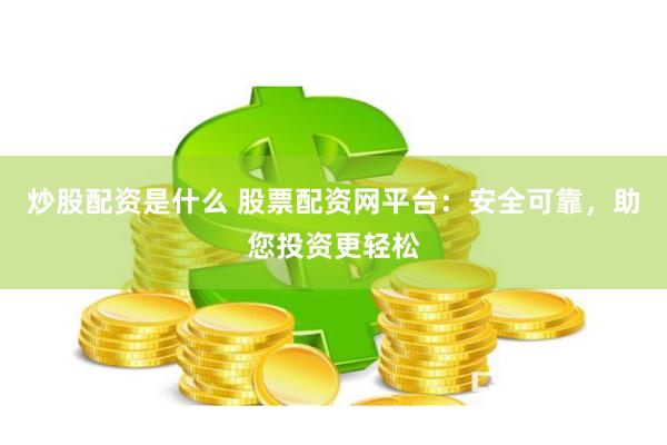 炒股配资是什么 股票配资网平台：安全可靠，助您投资更轻松