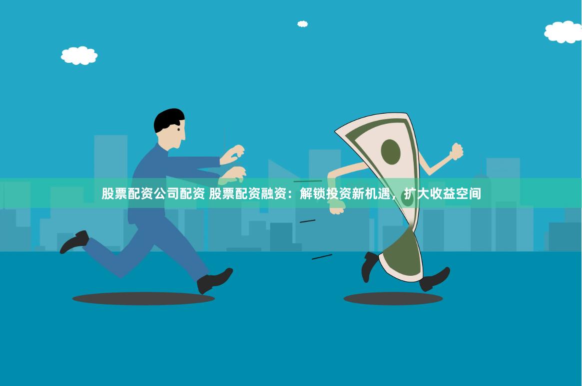 股票配资公司配资 股票配资融资：解锁投资新机遇，扩大收益空间