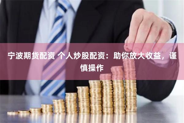 宁波期货配资 个人炒股配资：助你放大收益，谨慎操作