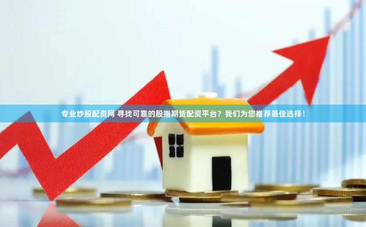 专业炒股配资网 寻找可靠的股指期货配资平台？我们为您推荐最佳选择！
