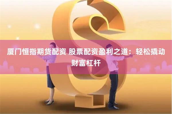 厦门恒指期货配资 股票配资盈利之道：轻松撬动财富杠杆
