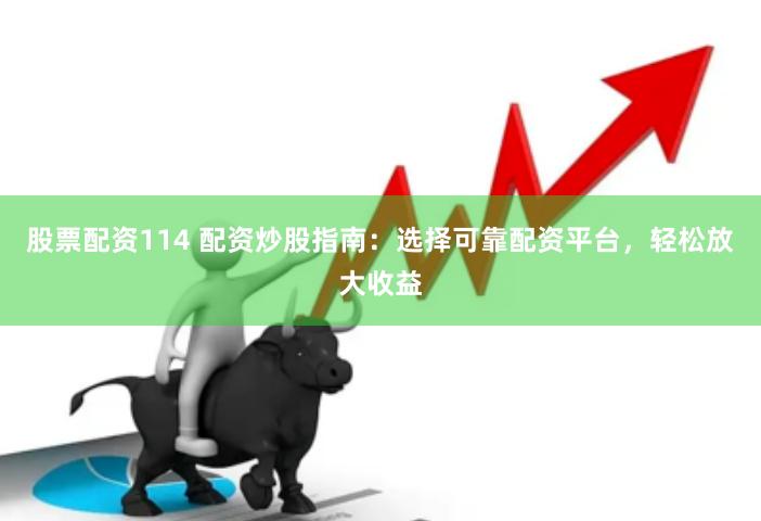 股票配资114 配资炒股指南：选择可靠配资平台，轻松放大收益