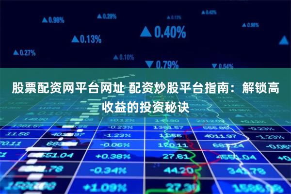 股票配资网平台网址 配资炒股平台指南：解锁高收益的投资秘诀