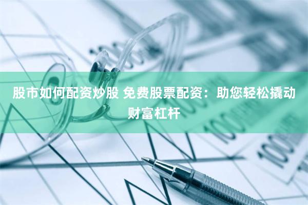 股市如何配资炒股 免费股票配资：助您轻松撬动财富杠杆