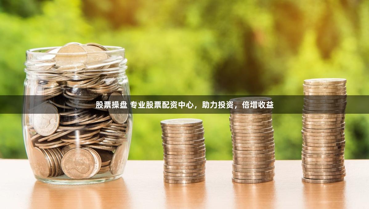 股票操盘 专业股票配资中心，助力投资，倍增收益