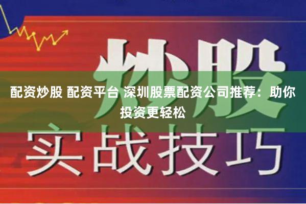 配资炒股 配资平台 深圳股票配资公司推荐：助你投资更轻松