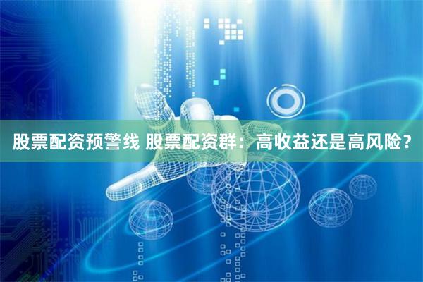 股票配资预警线 股票配资群：高收益还是高风险？