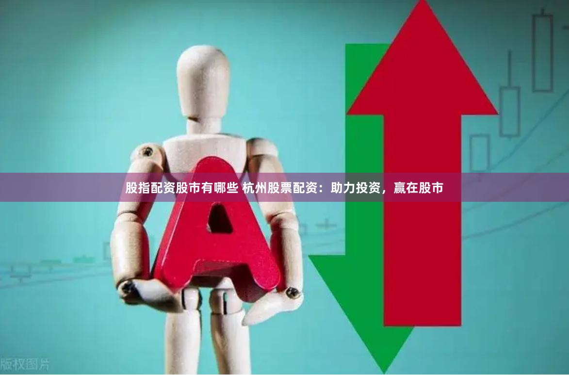 股指配资股市有哪些 杭州股票配资：助力投资，赢在股市