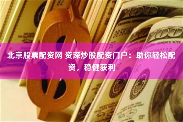 北京股票配资网 资深炒股配资门户：助你轻松配资，稳健获利