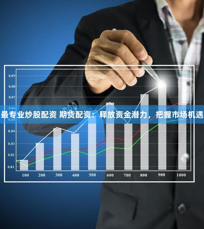 最专业炒股配资 期货配资：释放资金潜力，把握市场机遇