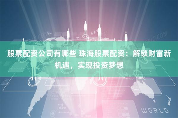 股票配资公司有哪些 珠海股票配资：解锁财富新机遇，实现投资梦想