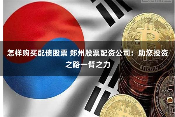 怎样购买配债股票 郑州股票配资公司：助您投资之路一臂之力
