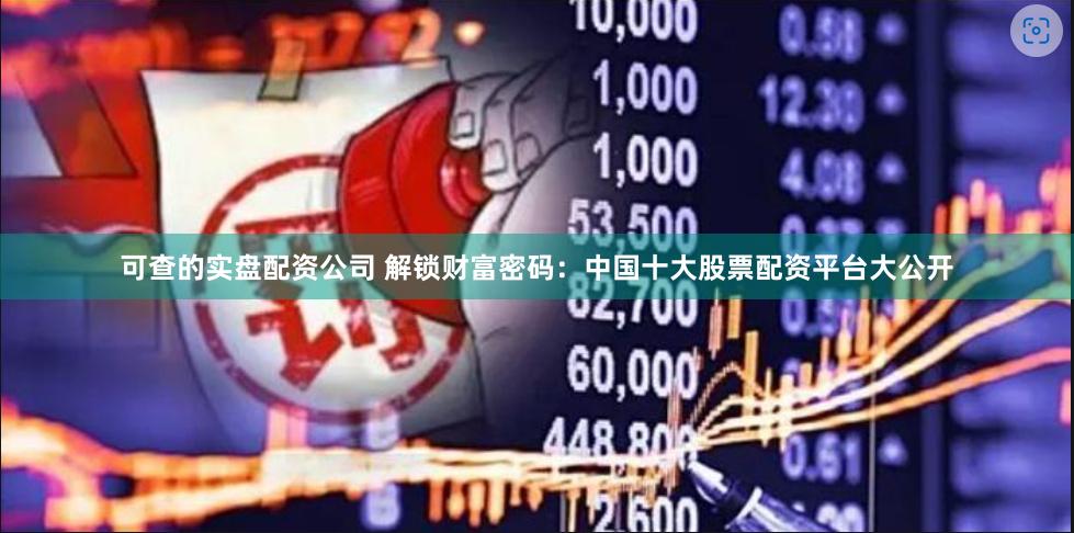 可查的实盘配资公司 解锁财富密码：中国十大股票配资平台大公开