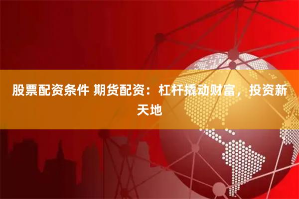 股票配资条件 期货配资：杠杆撬动财富，投资新天地