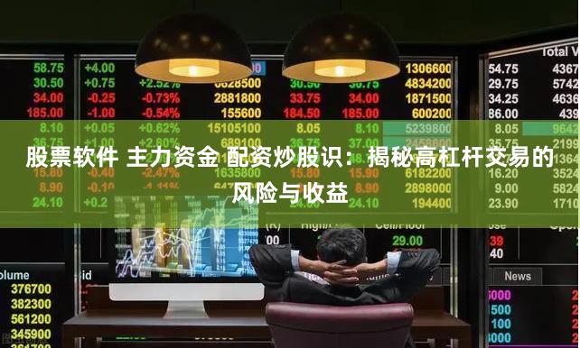 股票软件 主力资金 配资炒股识：揭秘高杠杆交易的风险与收益