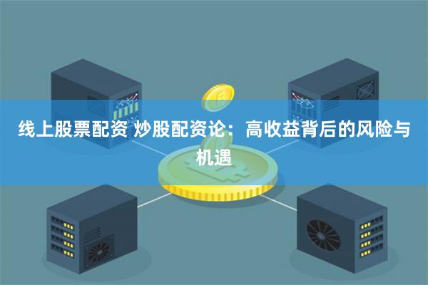 线上股票配资 炒股配资论：高收益背后的风险与机遇