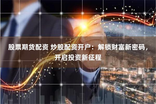 股票期货配资 炒股配资开户：解锁财富新密码，开启投资新征程