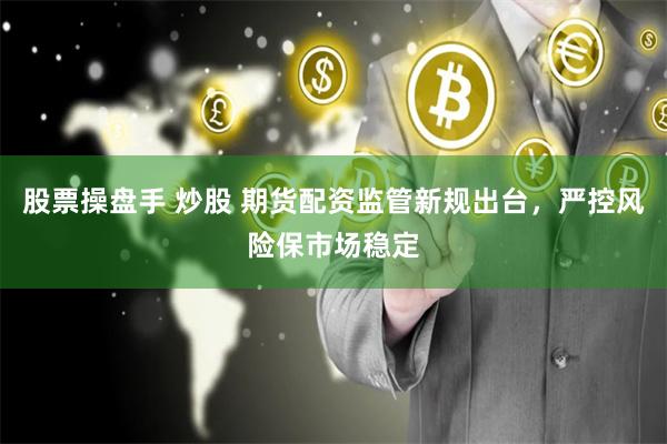 股票操盘手 炒股 期货配资监管新规出台，严控风险保市场稳定