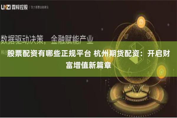 股票配资有哪些正规平台 杭州期货配资：开启财富增值新篇章