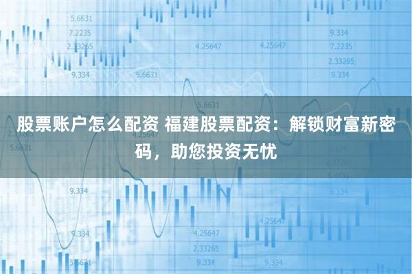 股票账户怎么配资 福建股票配资：解锁财富新密码，助您投资无忧