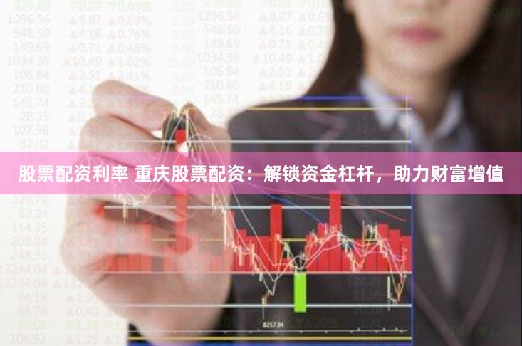 股票配资利率 重庆股票配资：解锁资金杠杆，助力财富增值