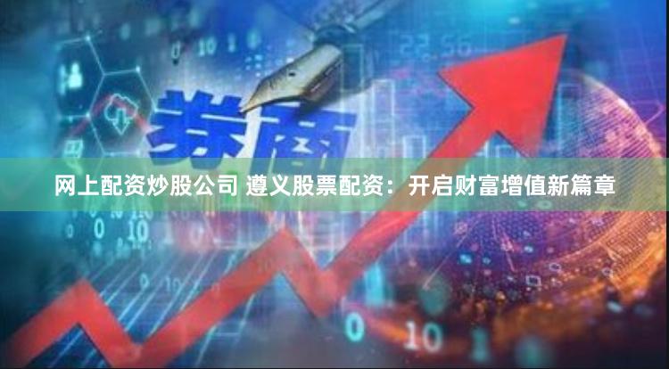 网上配资炒股公司 遵义股票配资：开启财富增值新篇章