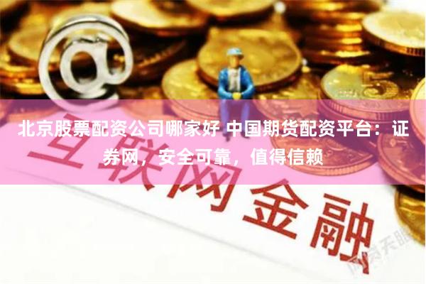 北京股票配资公司哪家好 中国期货配资平台：证券网，安全可靠，值得信赖
