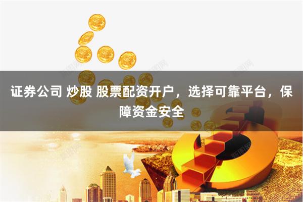 证券公司 炒股 股票配资开户，选择可靠平台，保障资金安全