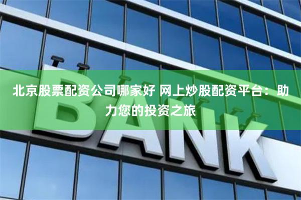 北京股票配资公司哪家好 网上炒股配资平台：助力您的投资之旅