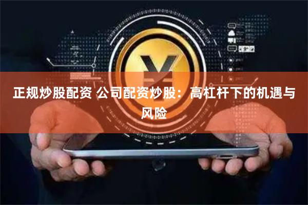 正规炒股配资 公司配资炒股：高杠杆下的机遇与风险