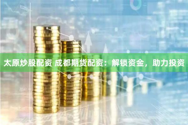 太原炒股配资 成都期货配资：解锁资金，助力投资