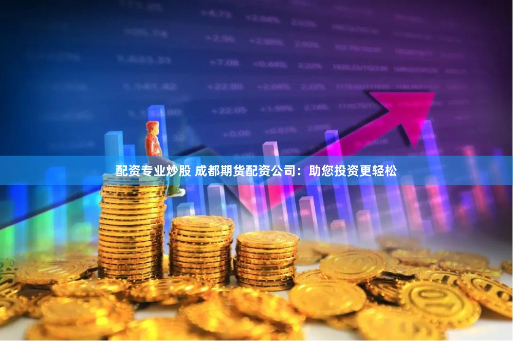 配资专业炒股 成都期货配资公司：助您投资更轻松
