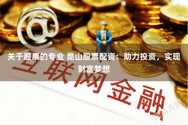 关于股票的专业 昆山股票配资：助力投资，实现财富梦想