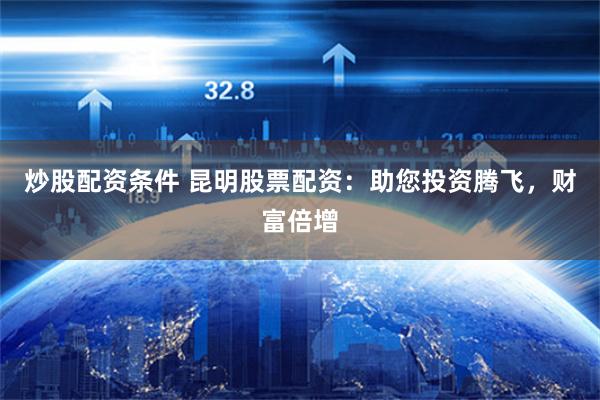 炒股配资条件 昆明股票配资：助您投资腾飞，财富倍增