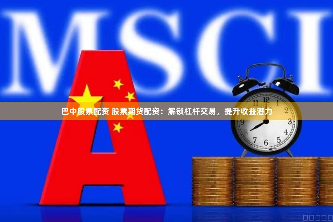 巴中股票配资 股票期货配资：解锁杠杆交易，提升收益潜力