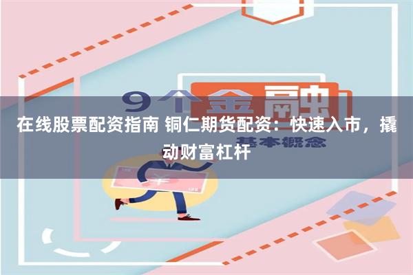 在线股票配资指南 铜仁期货配资：快速入市，撬动财富杠杆