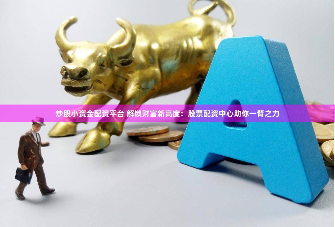 炒股小资金配资平台 解锁财富新高度：股票配资中心助你一臂之力