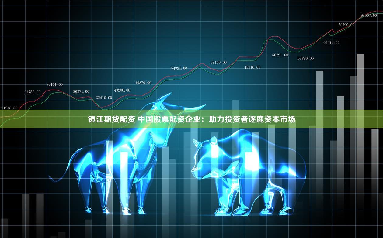 镇江期货配资 中国股票配资企业：助力投资者逐鹿资本市场