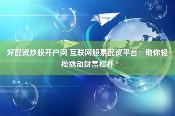 好配资炒股开户网 互联网股票配资平台：助你轻松撬动财富杠杆