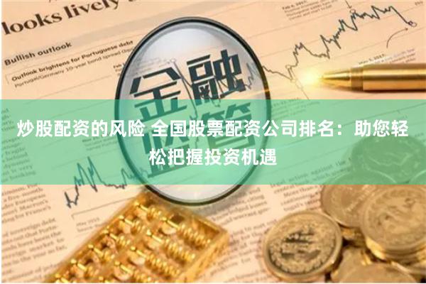 炒股配资的风险 全国股票配资公司排名：助您轻松把握投资机遇